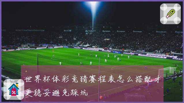 世界杯体彩竞猜赛程表怎么搭配才更稳妥避免踩坑