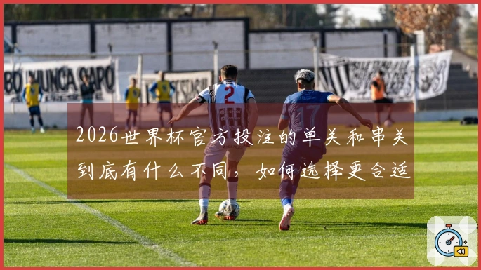 2026世界杯官方投注的单关和串关到底有什么不同,如何选择更合适的方式?